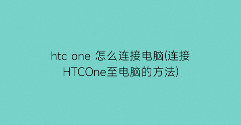 htcone怎么连接电脑(连接HTCOne至电脑的方法)